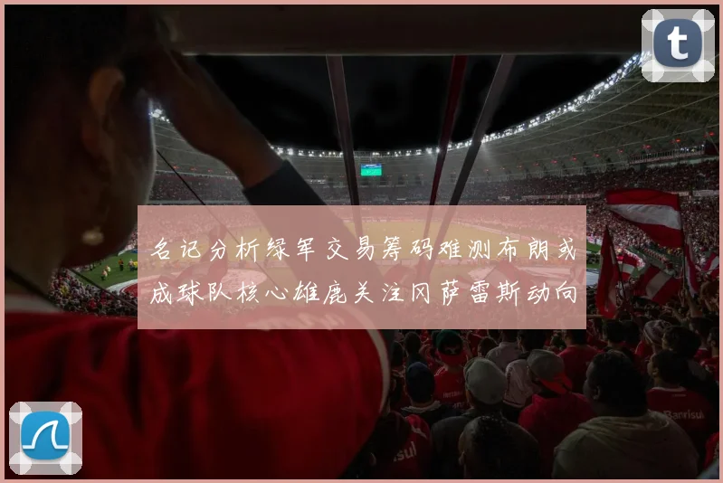 名记分析绿军交易筹码难测布朗或成球队核心雄鹿关注冈萨雷斯动向