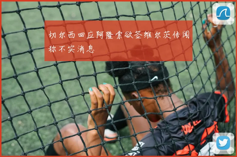 切尔西回应阿隆索欲签维尔茨传闻称不实消息