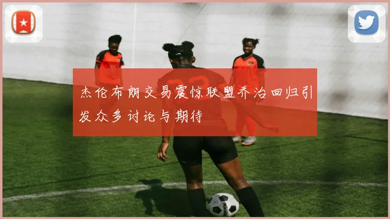 杰伦布朗交易震惊联盟乔治回归引发众多讨论与期待